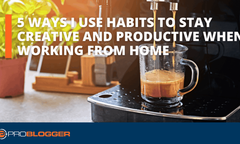 5 Ways I Use Habits to Stay Creative and Productive When Working From Home